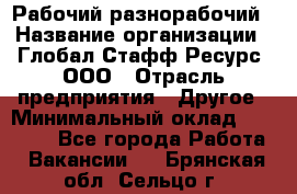 Рабочий-разнорабочий › Название организации ­ Глобал Стафф Ресурс, ООО › Отрасль предприятия ­ Другое › Минимальный оклад ­ 25 200 - Все города Работа » Вакансии   . Брянская обл.,Сельцо г.